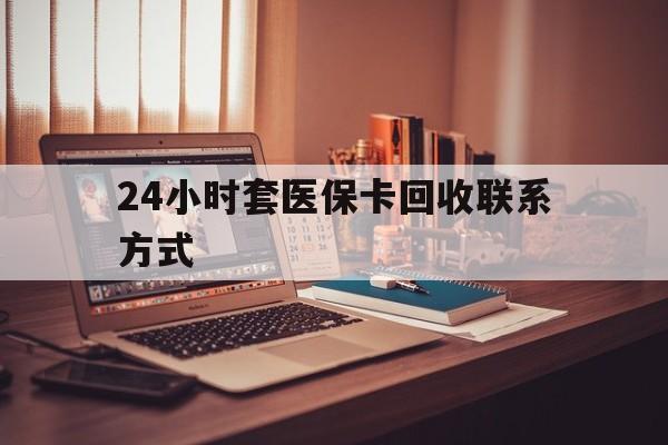 陇南24小时套医保卡回收联系方式(24小时套医保卡回收联系方式中介)
