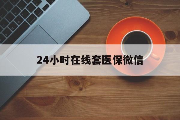 陇南24小时在线套医保微信(24小时在线套医保微信联系方式)