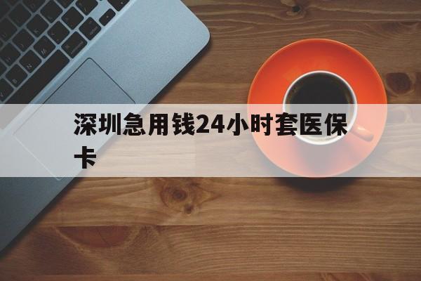 陇南深圳急用钱24小时套医保卡(深圳在线套医保卡联系方式)