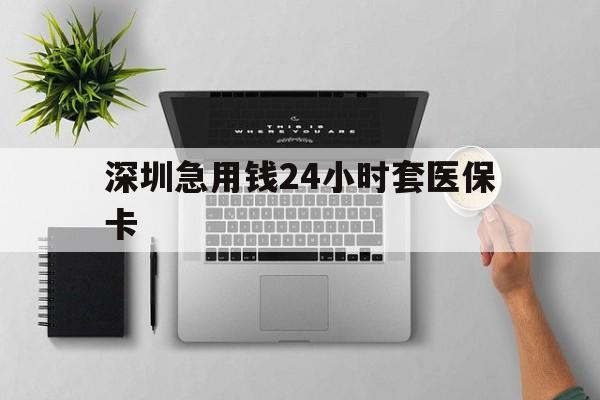 陇南深圳急用钱24小时套医保卡(深圳24小时套社保卡)