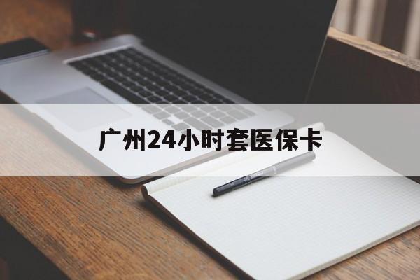 陇南广州24小时套医保卡(广州收医保卡)
