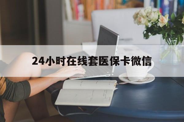 陇南24小时在线套医保卡微信(24小时在线套医保卡微信中介)