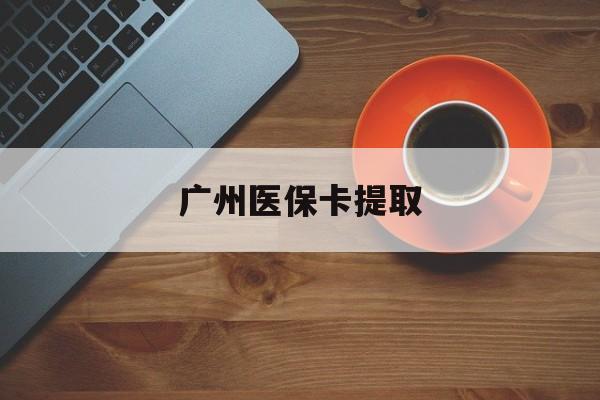 陇南广州医保卡提取(广州医保卡提取流程)
