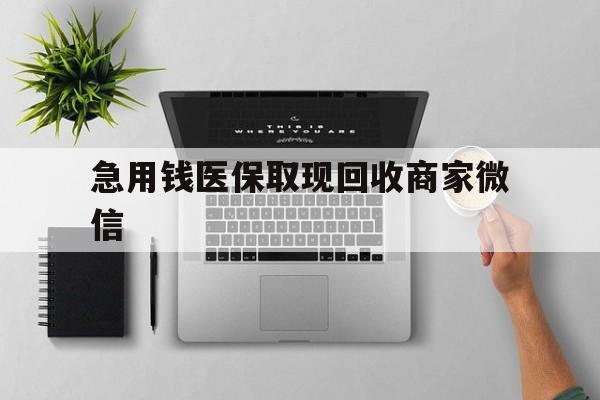 陇南急用钱医保取现回收商家微信(微信回收平台联系方式)
