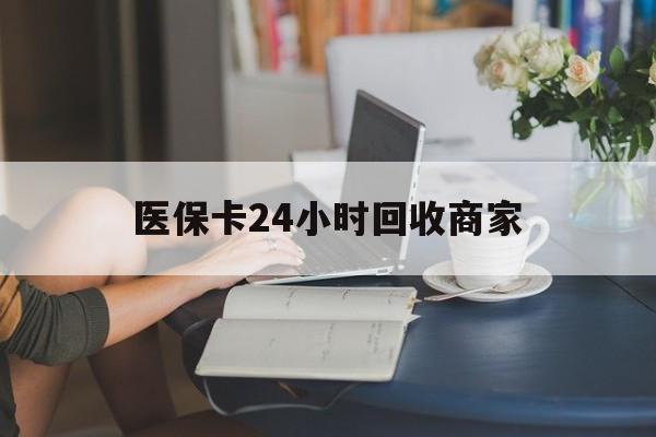 陇南医保卡24小时回收商家(高价回收医保卡联系方式)