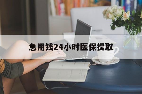 陇南急用钱24小时医保提取(24小时医保取现回收)