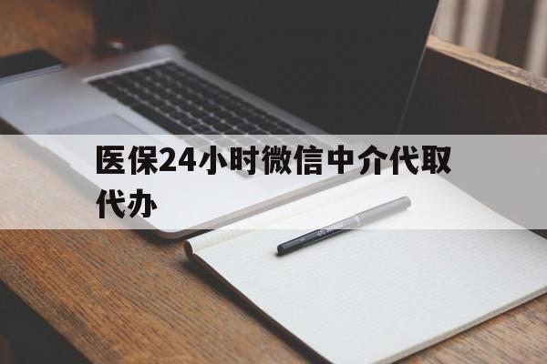 陇南医保24小时微信中介代取代办(代办医疗保险中介怎么收费)
