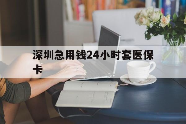 陇南深圳急用钱24小时套医保卡(深圳医保卡提取现金方法)