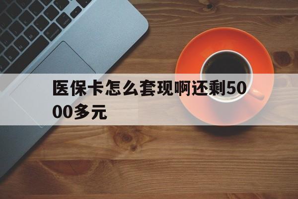陇南医保卡怎么套现啊还剩5000多元(医保卡咋套现)